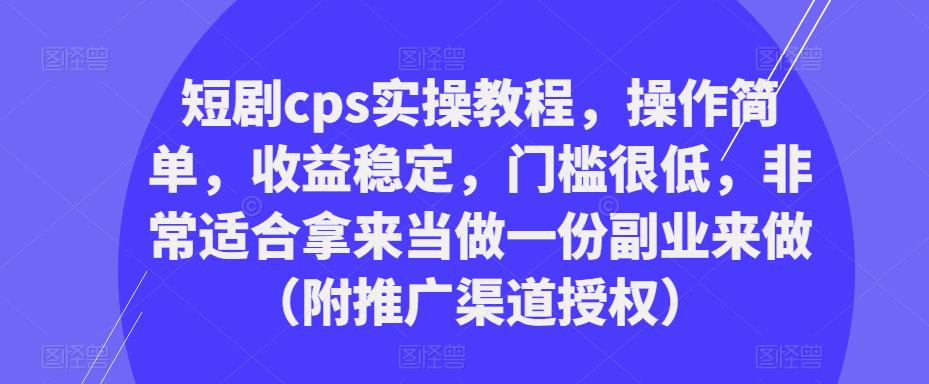 短剧cps实操教程，操作简单，收益稳定，门槛很低，非常适合拿来当做一份副业来做（附推广渠道授权）-九节课