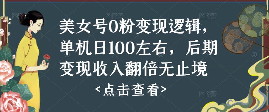 美女号0粉变现逻辑，单机日100左右，后期变现收入翻倍无止境-九节课