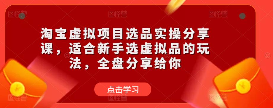 淘宝虚拟项目选品实操分享课，适合新手选虚拟品的玩法，全盘分享给你-九节课