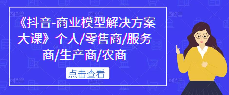 《抖音-商业模型解决方案大课》个人/零售商/服务商/生产商/农商-九节课