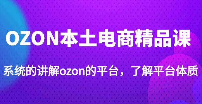 老迟·OZON本土电商精品课，系统的讲解ozon的平台，学完可独自运营ozon的店铺-九节课