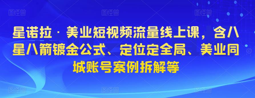 星诺拉·美业短视频流量线上课，含八星八箭镀金公式、定位定全局、美业同城账号案例拆解等-九节课