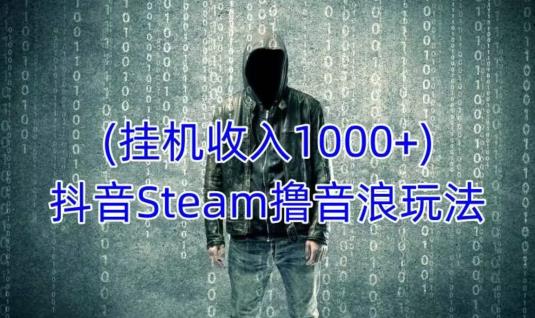 抖音Steam撸音浪玩法，挂机一天收入1000+不露脸 不说话 不封号 社恐人群福音-九节课