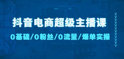 抖音电商超级主播课：0基础、0粉丝、0流量、爆单实操！-九节课