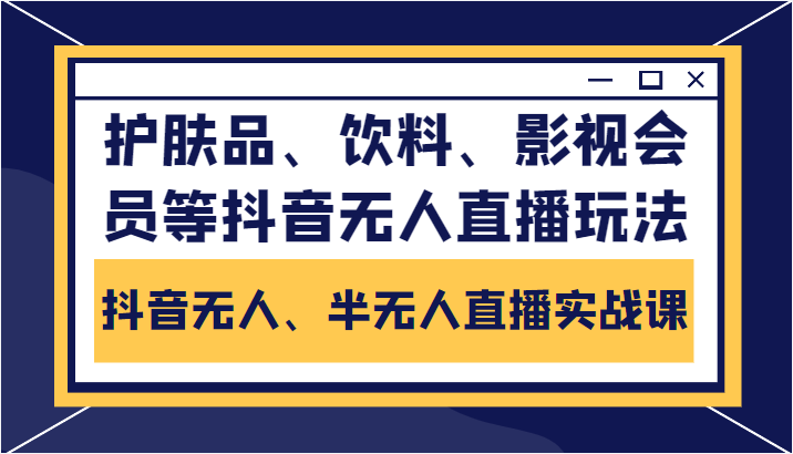 抖音无人、半无人直播实战课，护肤品、饮料、影视会员等抖音无人直播玩法-九节课