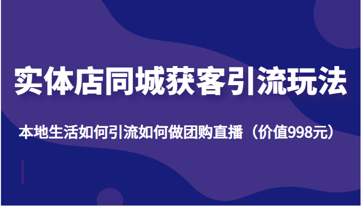 实体店同城获客引流玩法，本地生活如何引流如何做团购直播（价值998元）-九节课