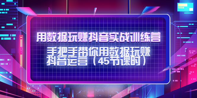 用数据玩赚抖音实战训练营：手把手带你用数据玩赚抖音运营-九节课