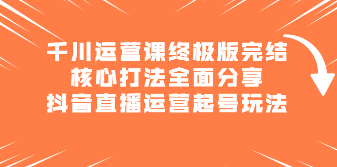 千川运营课终极版完结：核心打法全面分享，抖音直播运营起号玩法-九节课