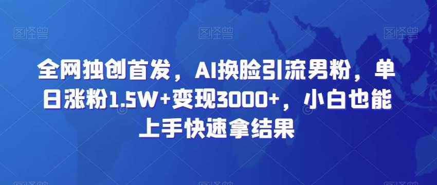 全网独创首发，AI换脸引流男粉，单日涨粉1.5W+变现3000+，小白也能上手快速拿结果【揭秘】-九节课