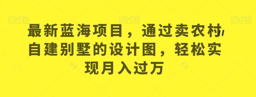 最新蓝海项目，通过卖农村自建别墅的设计图，轻松实现月入过万【揭秘】-九节课