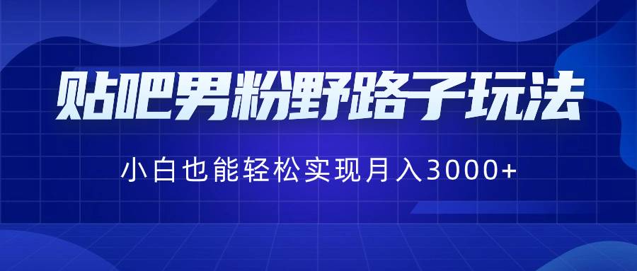 贴吧男粉野路子玩法，小白也能轻松实现月入3000+-九节课