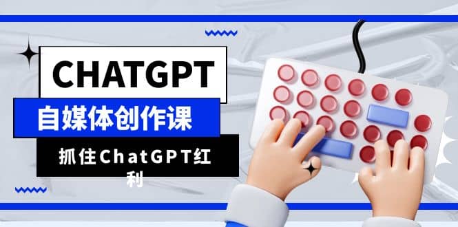 ChatGPT自媒体创作课，抓住ChatGPT红利，助你创作效率提升10倍-九节课