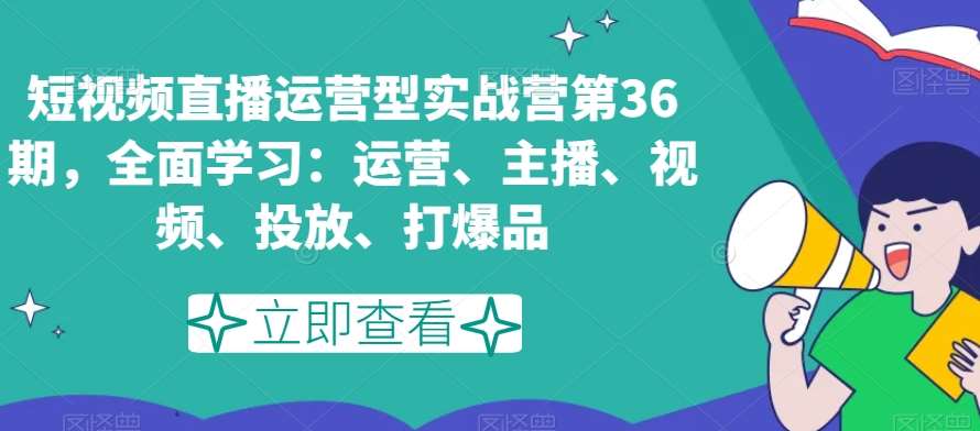 短视频直播运营型实战营第36期，全面学习：运营、主播、视频、投放、打爆品-九节课