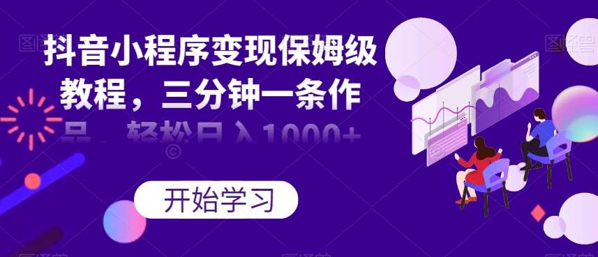 抖音小程序变现保姆级教程，三分钟一条作品，轻松日入1000+【揭秘】-九节课