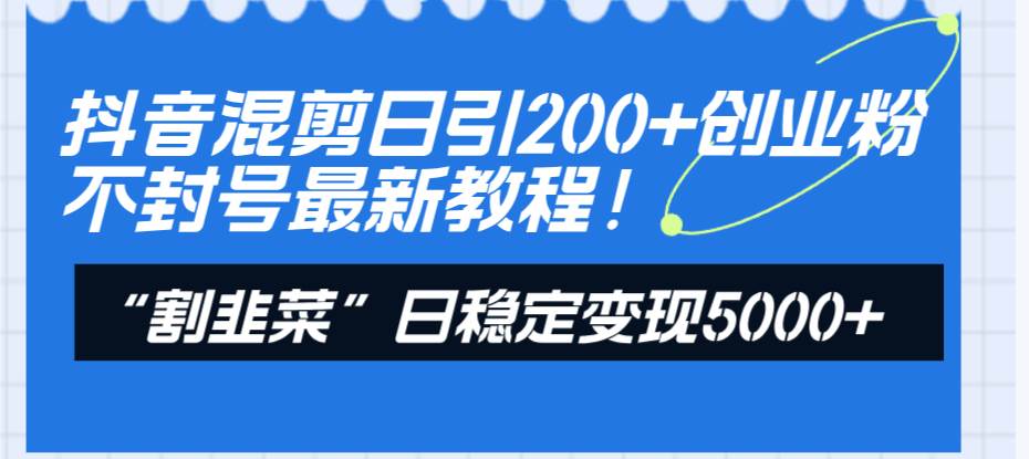 抖音混剪日引200+创业粉不封号最新教程！“割韭菜”日稳定变现5000+！-九节课