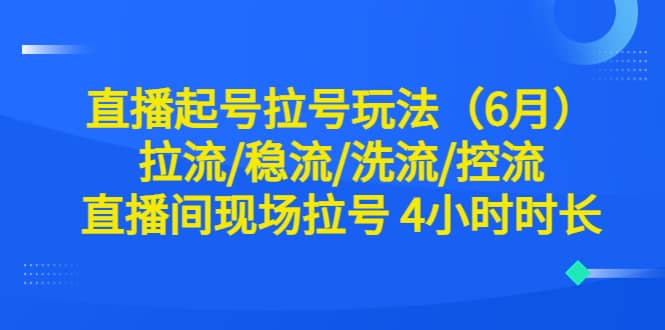 直播起号拉号玩法（6月）拉流/稳流/洗流/控流 直播间现场拉号 4小时时长-九节课