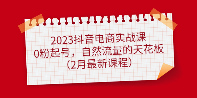 2023抖音电商实战课：0粉起号，自然流量的天花板（2月最新课程）-九节课