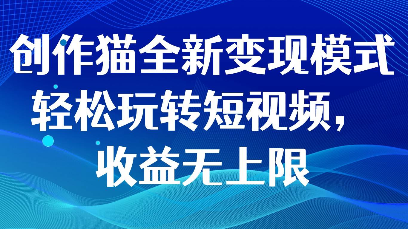 创作猫全新变现模式，轻松玩转短视频，收益无上限-九节课