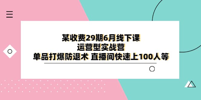 某收费29期6月线下课-运营型实战营 单品打爆防退术 直播间快速上100人等-九节课