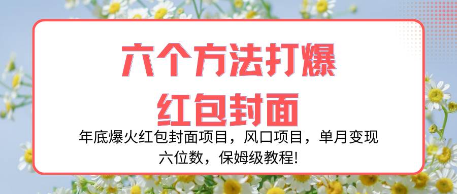 年底爆火红包封面项目，风口项目，单月变现六位数，保姆级教程!-九节课