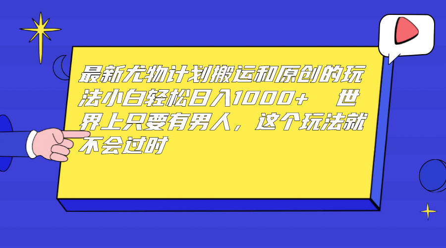 最新尤物计划搬运和原创玩法：小白日入1000+ 世上只要有男人，玩法就不过时-九节课