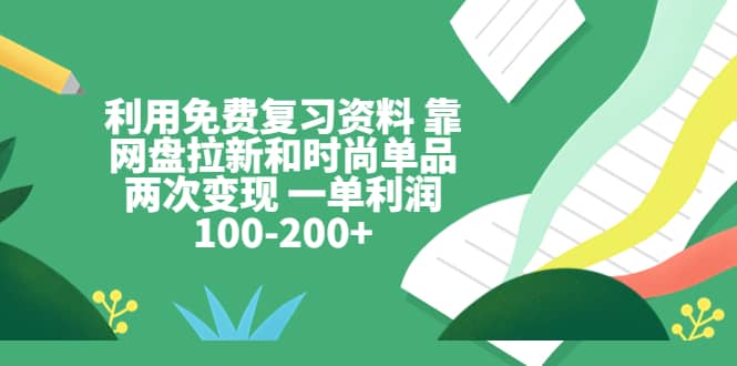 利用免费复习资料 靠网盘拉新和时尚单品两次变现 一单利润100-200+-九节课