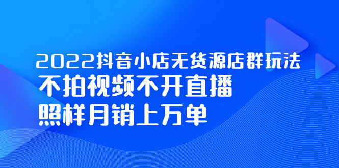 2022抖音小店无货源店群玩法，不拍视频不开直播照样月销上万单-九节课