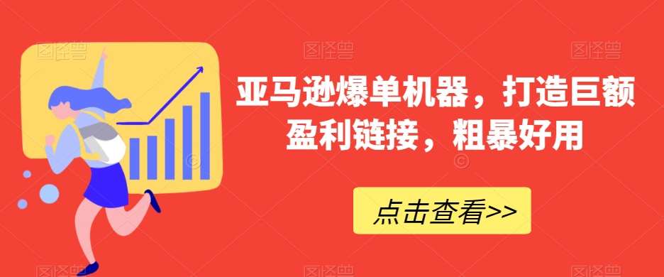 亚马逊爆单机器，打造巨额盈利链接，粗暴好用-九节课