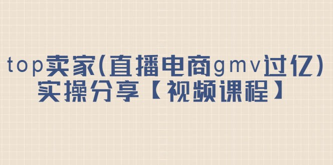 top卖家（直播电商gmv过亿）实操分享【视频课程】-九节课