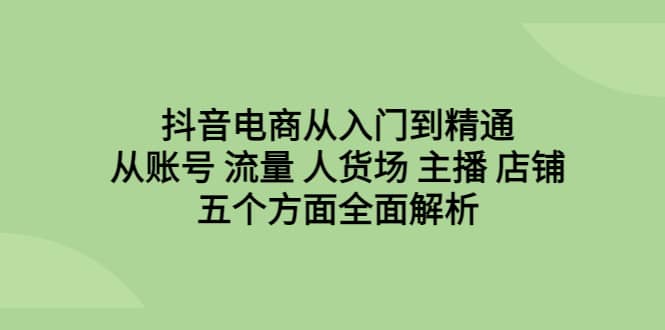 抖音电商从入门到精通，从账号 流量 人货场 主播 店铺五个方面全面解析-九节课