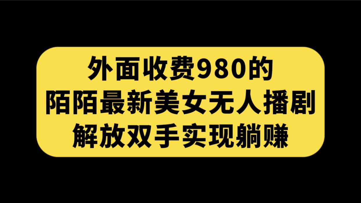 外面收费980陌陌最新美女无人播剧玩法 解放双手实现躺赚（附100G影视资源）-九节课