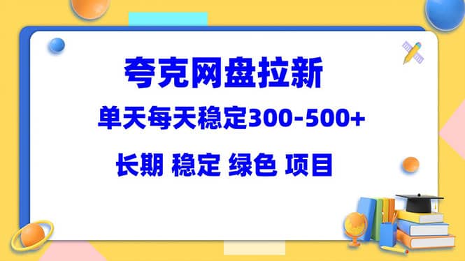 夸克网盘拉新项目：单天稳定300-500＋长期 稳定 绿色（教程+资料素材）-九节课