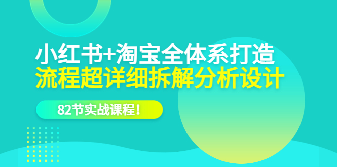 小红书+淘宝·全体系打造，流程超详细拆解分析设计，82节实战课程-九节课