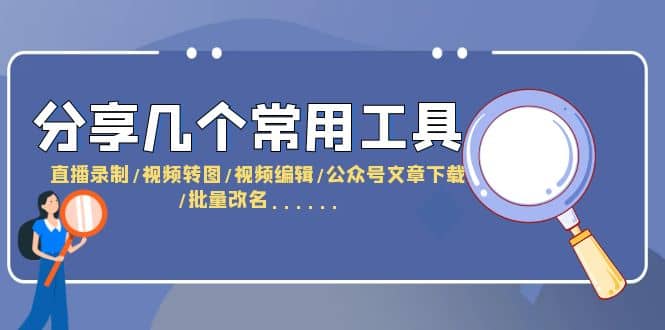 分享几个常用工具 直播录制/视频转图/视频编辑/公众号文章下载/改名……-九节课