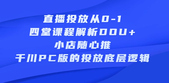 直播投放从0-1，四堂课程解析DOU+、小店随心推、千川PC版的投放底层逻辑-九节课