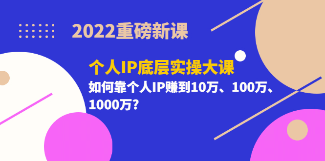 2022重磅新课《个人IP底层实操大课》如何靠个人IP赚到10万、100万、1000万-九节课