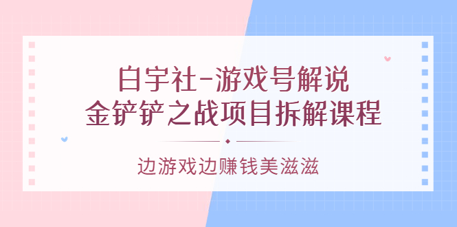 游戏号解说：金铲铲之战项目拆解课程，边游戏边赚钱美滋滋-九节课