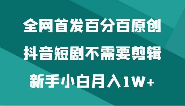 全网首发百分百原创，抖音短剧不需要剪辑新手小白月入1W+-九节课