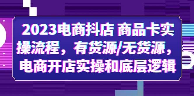 2023电商抖店 商品卡实操流程，有货源/无货源，电商开店实操和底层逻辑-九节课