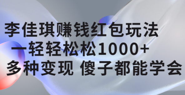 李佳琪赚钱红包玩法，一天轻轻松松1000+，多种变现，傻子都能学会-九节课