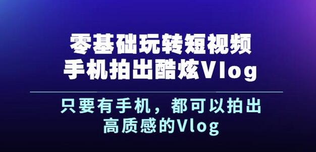 杨精坤零基础玩转短视频手机拍出酷炫Vlog，只要有手机就可以拍出高质感的Vlog-九节课