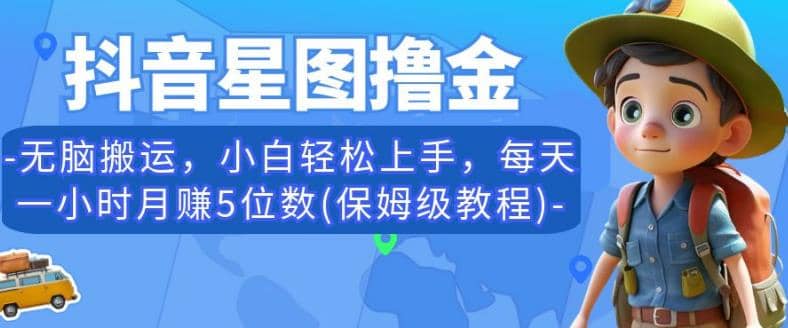 抖音星图撸金，无脑搬运，小白轻松上手，每天一小时月赚5位数(保姆级教程)【揭秘】-九节课