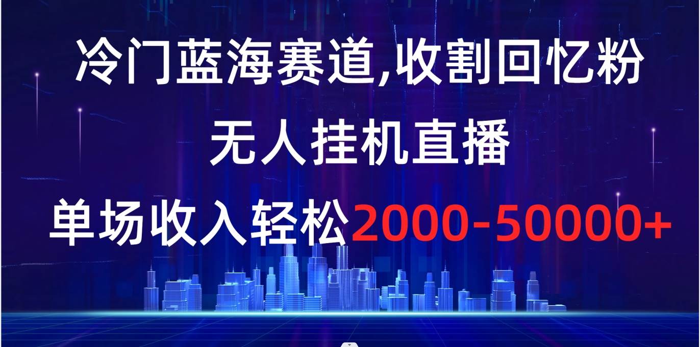 （8544期）冷门蓝海赛道，收割回忆粉，无人挂机直播，单场收入轻松2000-5w+-九节课