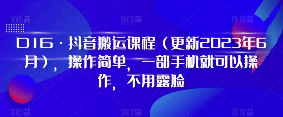 D1G·抖音搬运课程（更新2023年12月），操作简单，一部手机就可以操作，不用露脸-九节课