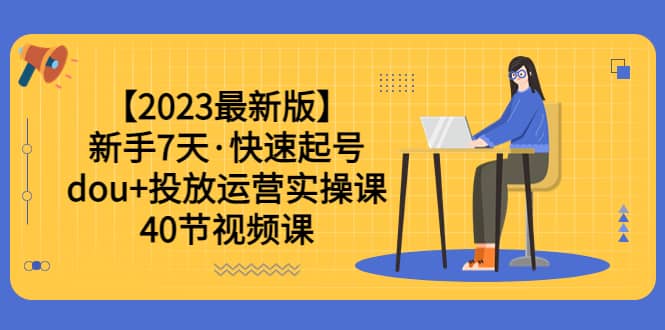 【2023最新版】新手7天·快速起号：dou+投放运营实操课（40节视频课）-九节课