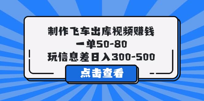 制作飞车出库视频赚钱，一单50-80，玩信息差日入300-500-九节课