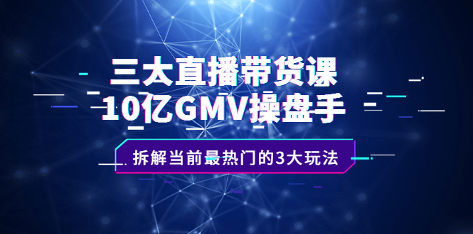 三大直播带货课：10亿GMV操盘手，拆解当前最热门的3大玩法-九节课