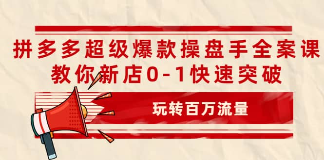 拼多多超级爆款操盘手全案课，教你新店0-1快速突破，玩转百万流量-九节课