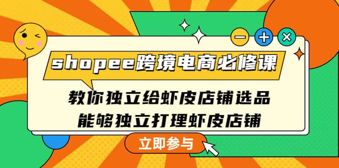 shopee跨境电商必修课：教你独立给虾皮店铺选品，能够独立打理虾皮店铺-九节课