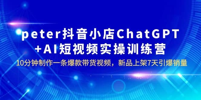 peter抖音小店ChatGPT+AI短视频实训 10分钟做一条爆款带货视频 7天引爆销量-九节课